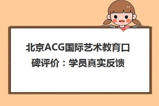 北京ACG国际艺术教育口碑评价 学员真实反馈与课程性价比分析