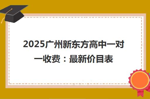 2025广州新东方高中一对一收费 最新价目表与选课全攻略