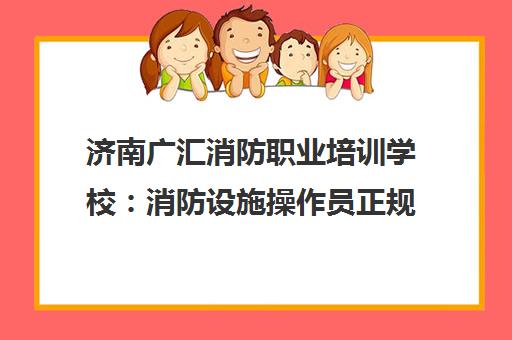 济南广汇消防职业培训学校 消防设施操作员正规报名入口