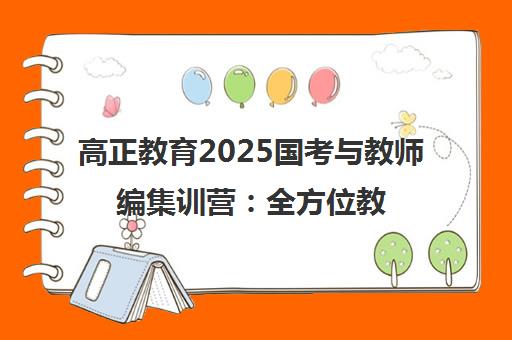 高正教育2025国考与教师编集训营 全方位教学助力一站成师