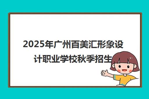 2025年广州百美汇形象设计职业学校秋季招生简章发布 热门专业火热报名中