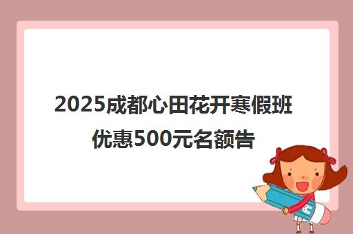 2025成都心田花开寒假班优惠500元名额告急 报名立减！