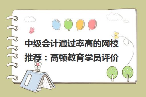 中级会计通过率高的网校推荐 高顿教育学员评价与口碑分析
