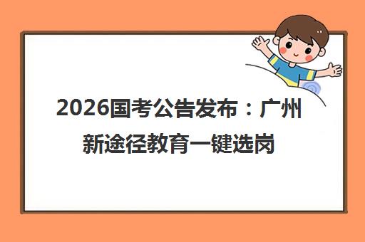 2026国考公告发布 广州新途径教育一键选岗助力备考