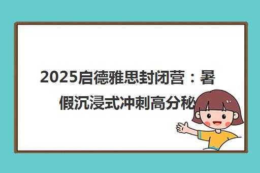 2025启德雅思封闭营 暑假沉浸式冲刺高分秘籍