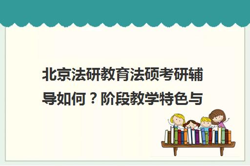 北京法研教育法硕考研辅导如何？阶段教学特色与学员口碑解析