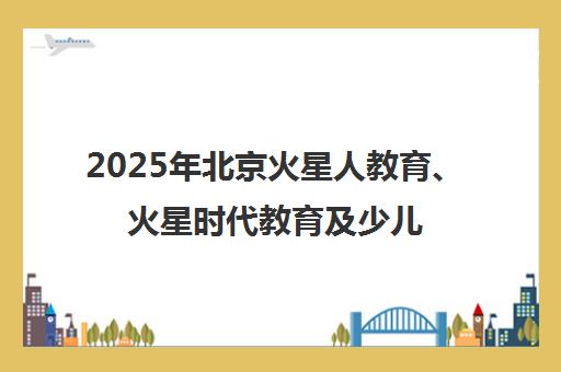 2025年北京火星人教育、火星时代教育及少儿编程培训学费收费标准汇总