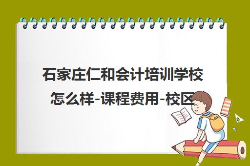 石家庄仁和会计培训学校怎么样-课程费用-校区地址-电话汇总