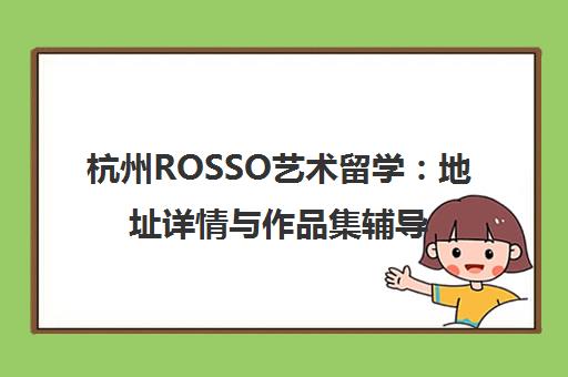 杭州ROSSO艺术留学 地址详情与作品集辅导教学指南 杭州ROSSO艺术留学 地址详情与作品集辅导教学指南