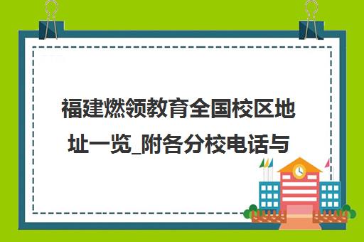 福建燃领教育全国校区地址一览_附各分校电话与乘车路线 福建燃领教育全国校区地址一览_附各分校电话与乘车路线