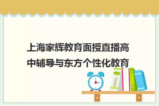 上海家辉教育面授直播高中辅导与东方个性化教育及新东方学习平台