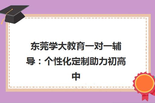 东莞学大教育一对一辅导 个性化定制助力初高中逆袭