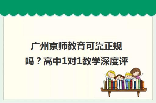 广州京师教育可靠正规吗？高中1对1教学深度评测一文说清