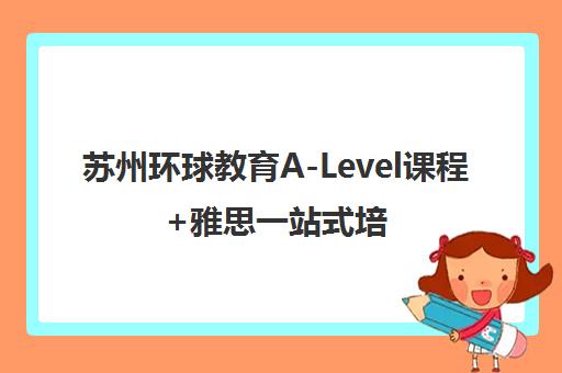 苏州环球教育A-Level课程+雅思一站式培训 苏州环球教育A-Level课程+雅思一站式培训