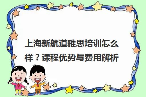 上海新航道雅思培训怎么样？课程优势与费用解析