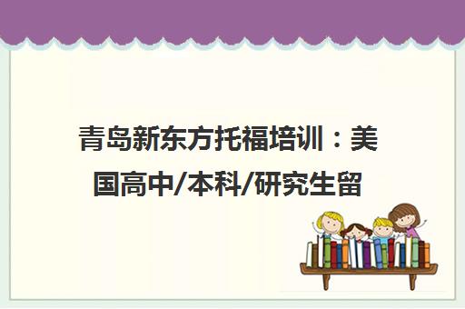 青岛新东方托福培训 美国高中/本科/研究生留学一站式申请