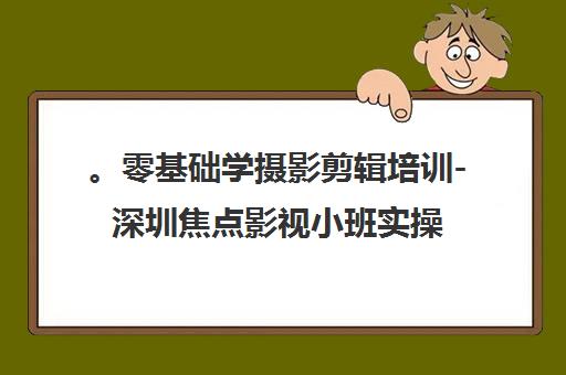 。零基础学摄影剪辑培训-深圳焦点影视小班实操教学
