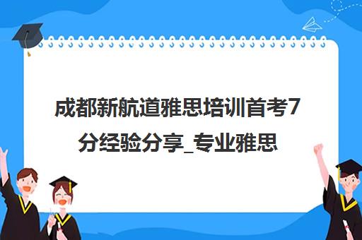 成都新航道雅思培训首考7分经验分享_专业雅思机构推荐