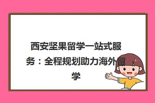 西安坚果留学一站式服务 全程规划助力海外留学