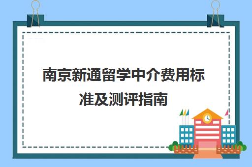南京新通留学中介费用标准及测评指南 南京新通留学中介费用标准及测评指南