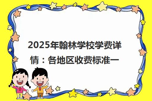 2025年翰林学校学费详情 各地区收费标准一览