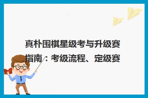 真朴围棋星级考与升级赛指南 考级流程、定级赛规程全解析