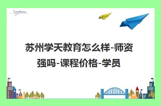 苏州学天教育怎么样-师资强吗-课程价格-学员真实评价 苏州学天教育怎么样-师资强吗-课程价格-学员真实评价