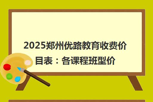 2025郑州优路教育收费价目表 各课程班型价格全面解读