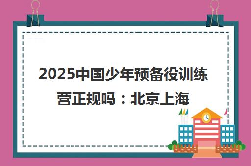 2025中国少年预备役训练营正规吗 北京上海官网营地介绍