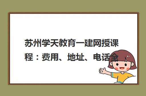 苏州学天教育一建网授课程 费用、地址、电话全解析 苏州学天教育一建网授课程 费用、地址、电话全解析