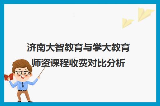 济南大智教育与学大教育师资课程收费对比分析