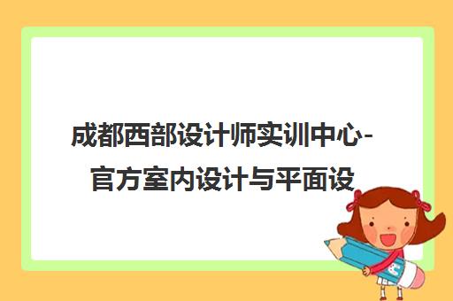 成都西部设计师实训中心-官方室内设计与平面设计培训课程
