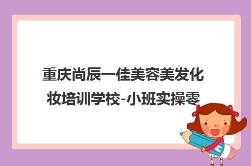 重庆尚辰一佳美容美发化妆培训学校-小班实操零基础入学