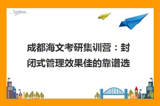 成都海文考研集训营 封闭式管理效果佳的靠谱选择