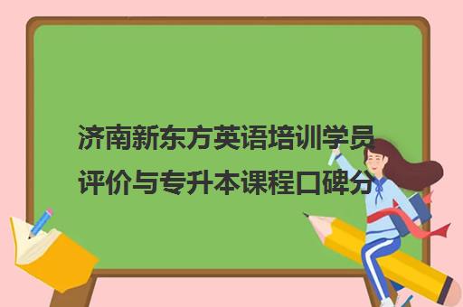 济南新东方英语培训学员评价与专升本课程口碑分析