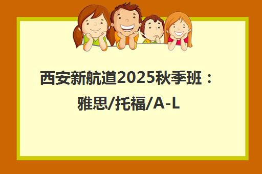 西安新航道2025秋季班 雅思/托福/A-Level课程招生中