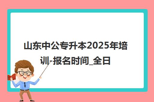 山东中公专升本2025年培训-报名时间_全日制集训营