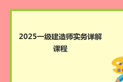 2025一级建造师实务详解课程 2025一级建造师实务详解课程