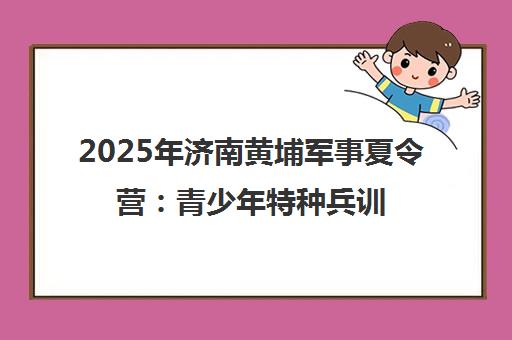 2025年济南黄埔军事夏令营 青少年特种兵训练营火热报名中