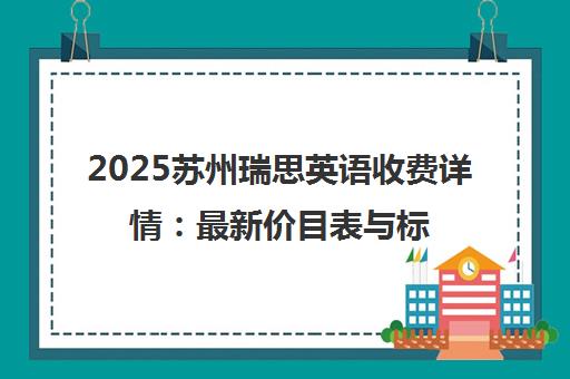 2025苏州瑞思英语收费详情 最新价目表与标准解读 2025苏州瑞思英语收费详情 最新价目表与标准解读