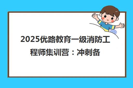 2025优路教育一级消防工程师集训营 冲刺备考通关指南