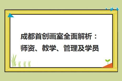 成都首创画室全面解析 师资、教学、管理及学员真实评价