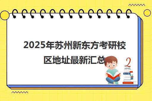 2025年苏州新东方考研校区地址最新汇总(含乐桥/石湖汇金/集训营校区)