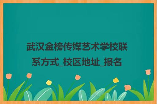 武汉金榜传媒艺术学校联系方式_校区地址_报名咨询电话
