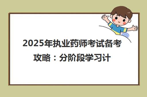 2025年执业药师考试备考攻略 分阶段学习计划与高效提分技巧