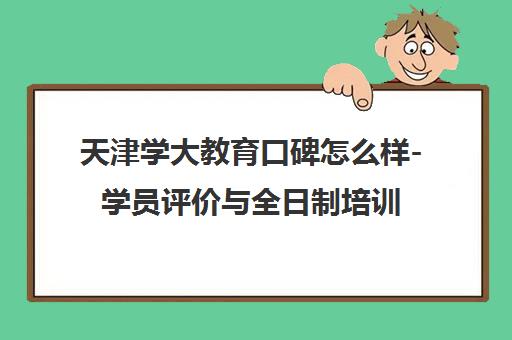 天津学大教育口碑怎么样-学员评价与全日制培训解析