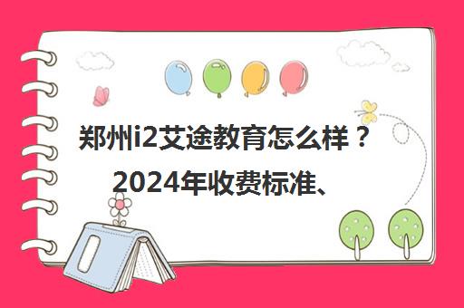 郑州i2艾途教育怎么样？2024年收费标准、学员评价全解析