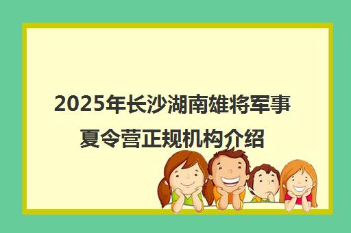 2025年长沙湖南雄将军事夏令营正规机构介绍
