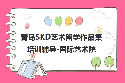 青岛SKD艺术留学作品集培训辅导-国际艺术院校申请服务