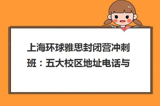 上海环球雅思封闭营冲刺班 五大校区地址电话与课程评测